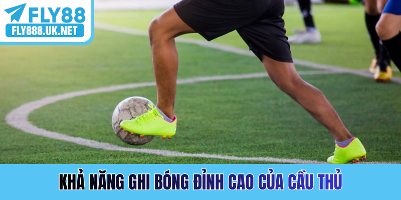 Khả năng ghi bóng đỉnh cao của cầu thủ