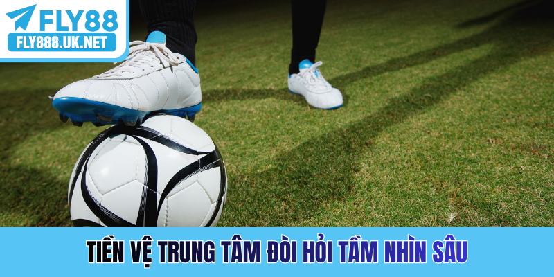 Tiền vệ trung tâm đòi hỏi tầm nhìn sâu